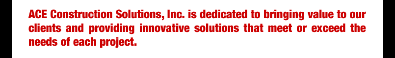 Ace is deticated to bringing value to our clients and providing innovative solutions that meet or exceed the needs of each project.